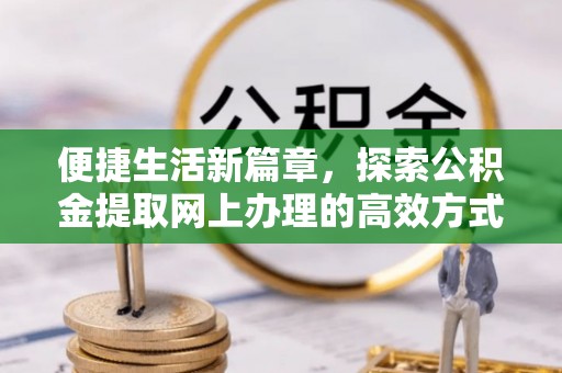 洛隆便捷生活新篇章，探索公积金提取网上办理的高效方式