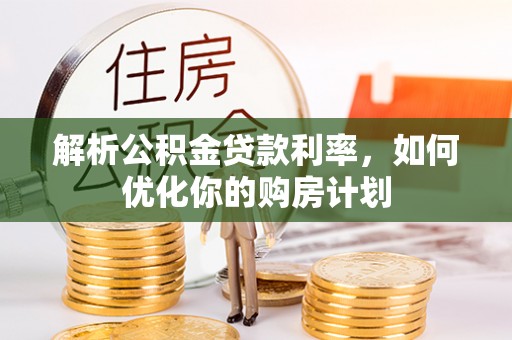 洛隆解析公积金贷款利率，如何优化你的购房计划