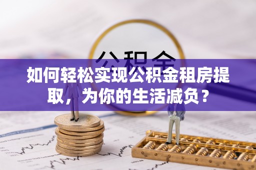 洛隆如何轻松实现公积金租房提取，为你的生活减负？