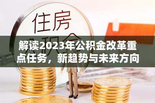 洛隆解读2023年公积金改革重点任务，新趋势与未来方向