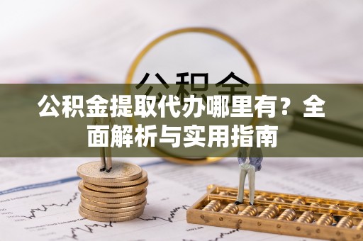 洛隆公积金提取代办哪里有？全面解析与实用指南