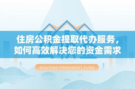 洛隆住房公积金提取代办服务，如何高效解决您的资金需求