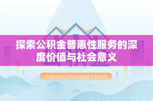洛隆探索公积金普惠性服务的深度价值与社会意义