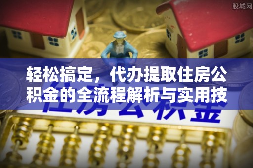洛隆轻松搞定，代办提取住房公积金的全流程解析与实用技巧