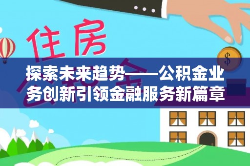 洛隆探索未来趋势——公积金业务创新引领金融服务新篇章