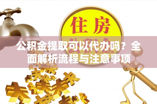 洛隆公积金提取可以代办吗？全面解析流程与注意事项