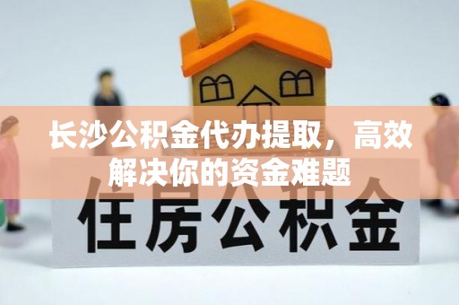 洛隆长沙公积金代办提取，高效解决你的资金难题