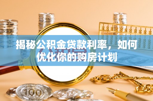 洛隆揭秘公积金贷款利率，如何优化你的购房计划
