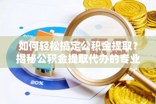 洛隆如何轻松搞定公积金提取？揭秘公积金提取代办的专业服务