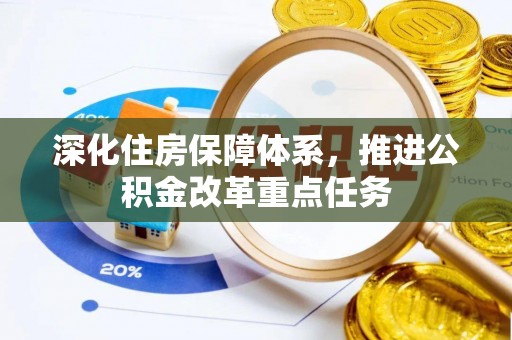 洛隆深化住房保障体系，推进公积金改革重点任务