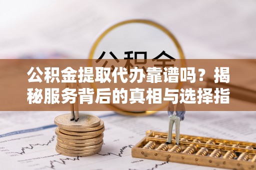 洛隆公积金提取代办靠谱吗？揭秘服务背后的真相与选择指南