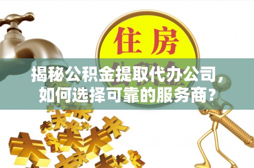 洛隆揭秘公积金提取代办公司，如何选择可靠的服务商？