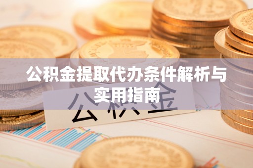 洛隆公积金提取代办条件解析与实用指南