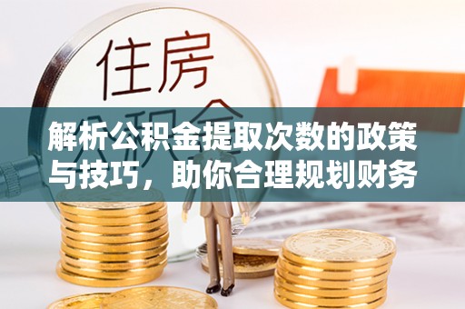 洛隆解析公积金提取次数的政策与技巧，助你合理规划财务未来