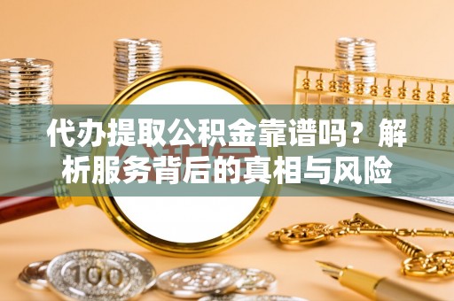 洛隆代办提取公积金靠谱吗？解析服务背后的真相与风险