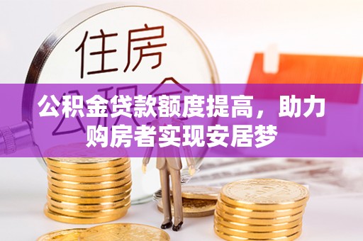 洛隆公积金贷款额度提高，助力购房者实现安居梦