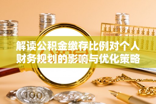 洛隆解读公积金缴存比例对个人财务规划的影响与优化策略