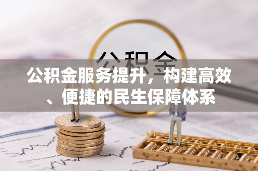 洛隆公积金服务提升，构建高效、便捷的民生保障体系