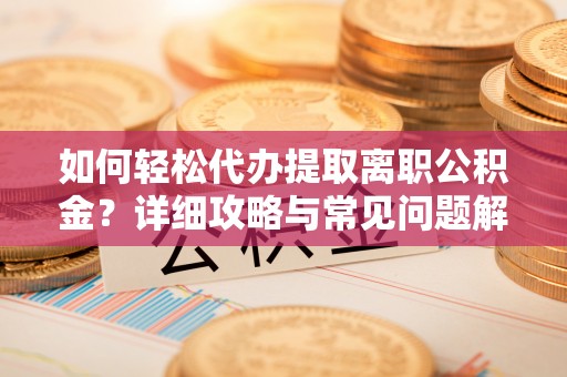 洛隆如何轻松代办提取离职公积金？详细攻略与常见问题解析