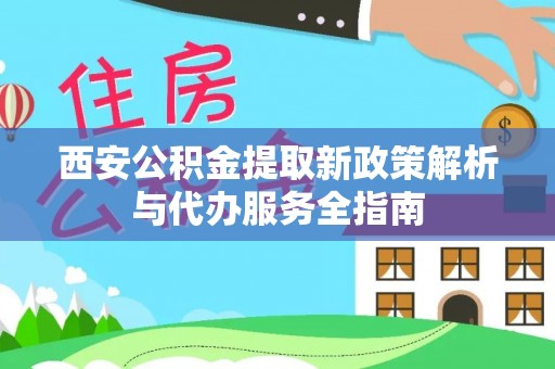洛隆西安公积金提取新政策解析与代办服务全指南