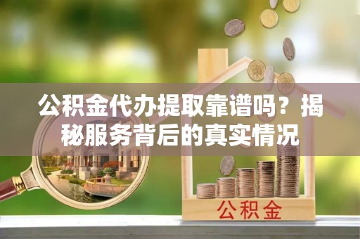 洛隆公积金代办提取靠谱吗？揭秘服务背后的真实情况