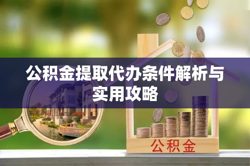 洛隆公积金提取代办条件解析与实用攻略