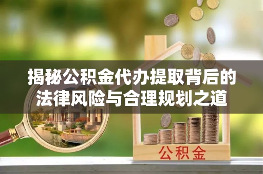 洛隆揭秘公积金代办提取背后的法律风险与合理规划之道