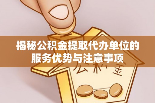 洛隆揭秘公积金提取代办单位的服务优势与注意事项