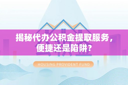 洛隆揭秘代办公积金提取服务，便捷还是陷阱？