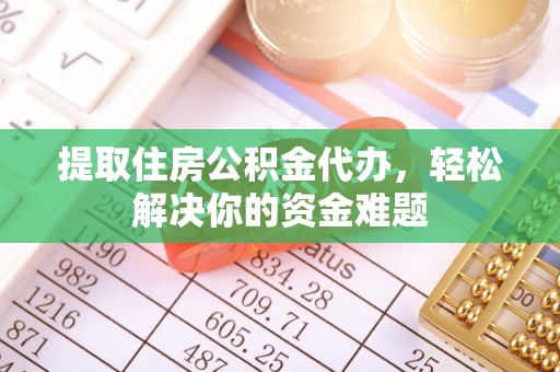 洛隆提取住房公积金代办，轻松解决你的资金难题