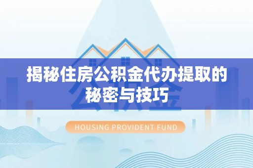 洛隆揭秘住房公积金代办提取的秘密与技巧