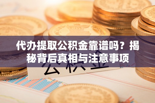 洛隆代办提取公积金靠谱吗？揭秘背后真相与注意事项