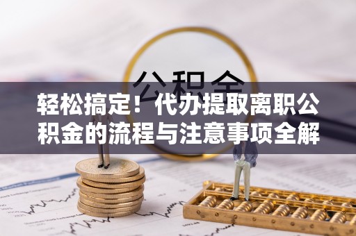 洛隆轻松搞定！代办提取离职公积金的流程与注意事项全解析