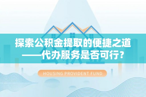 洛隆探索公积金提取的便捷之道——代办服务是否可行？