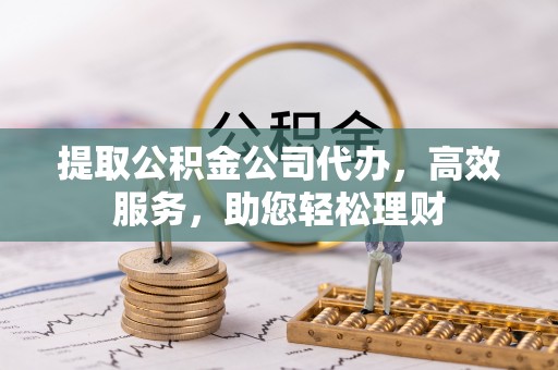 洛隆提取公积金公司代办，高效服务，助您轻松理财
