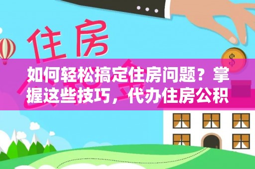 洛隆如何轻松搞定住房问题？掌握这些技巧，代办住房公积金提取不再难