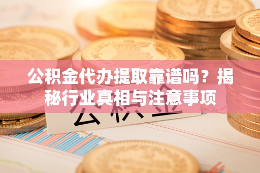 洛隆公积金代办提取靠谱吗？揭秘行业真相与注意事项