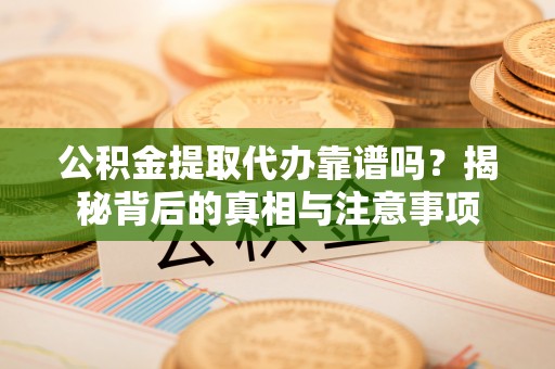 洛隆公积金提取代办靠谱吗？揭秘背后的真相与注意事项