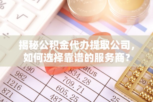 洛隆揭秘公积金代办提取公司，如何选择靠谱的服务商？