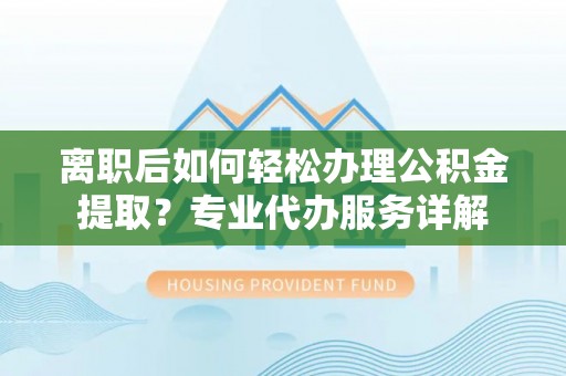 洛隆离职后如何轻松办理公积金提取？专业代办服务详解