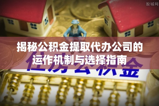 洛隆揭秘公积金提取代办公司的运作机制与选择指南