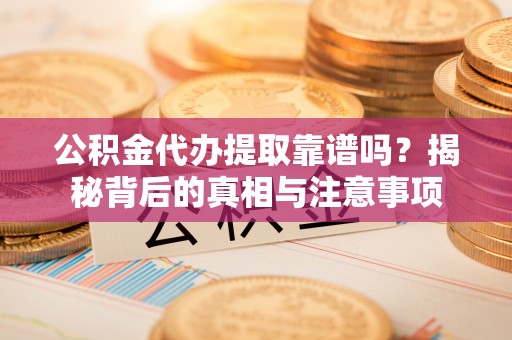 洛隆公积金代办提取靠谱吗？揭秘背后的真相与注意事项