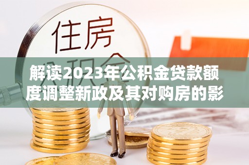 洛隆解读2023年公积金贷款额度调整新政及其对购房的影响