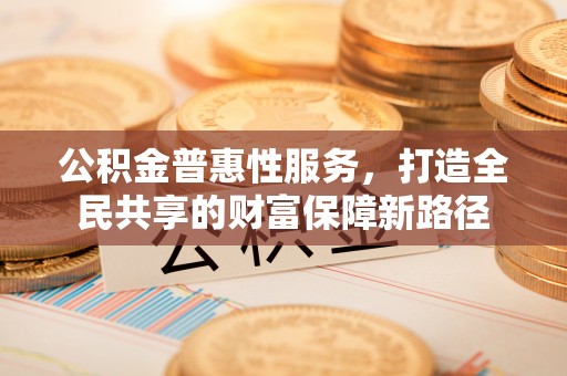 洛隆公积金普惠性服务，打造全民共享的财富保障新路径