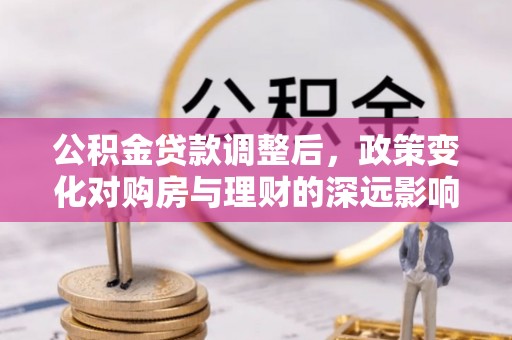 洛隆公积金贷款调整后，政策变化对购房与理财的深远影响