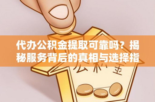 洛隆代办公积金提取可靠吗？揭秘服务背后的真相与选择指南
