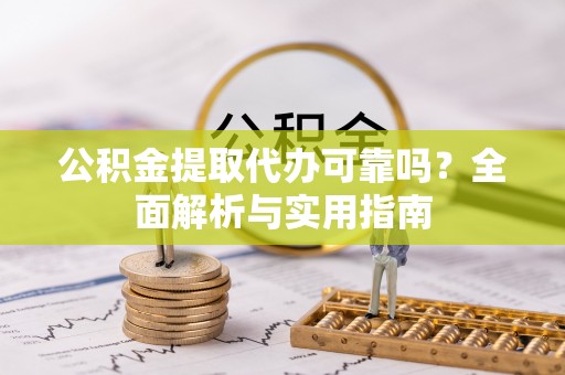 洛隆公积金提取代办可靠吗？全面解析与实用指南
