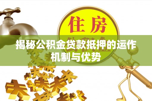 洛隆揭秘公积金贷款抵押的运作机制与优势