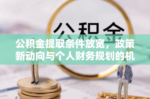 洛隆公积金提取条件放宽，政策新动向与个人财务规划的机遇