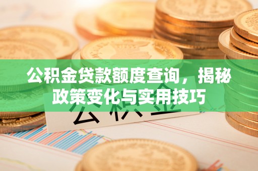 洛隆公积金贷款额度查询，揭秘政策变化与实用技巧